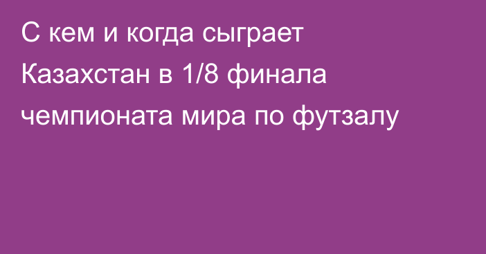 С кем и когда сыграет Казахстан в 1/8 финала чемпионата мира по футзалу