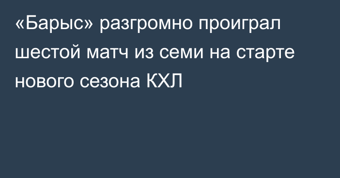 «Барыс» разгромно проиграл шестой матч из семи на старте нового сезона КХЛ