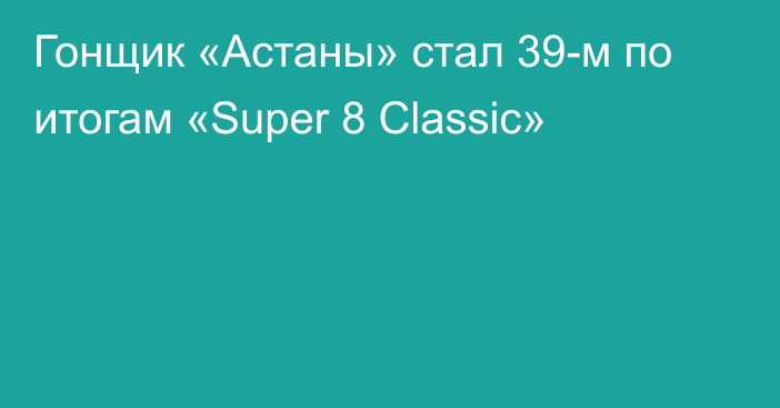 Гонщик «Астаны» стал 39-м по итогам «Super 8 Classic»