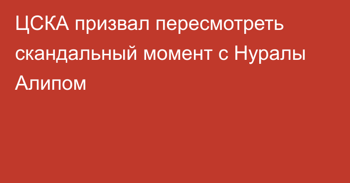 ЦСКА призвал пересмотреть скандальный момент с Нуралы Алипом