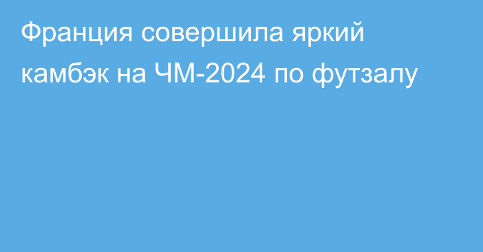 Франция совершила яркий камбэк на ЧМ-2024 по футзалу