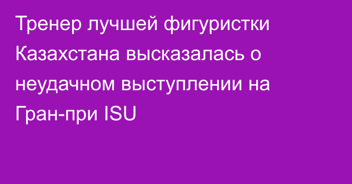 Тренер лучшей фигуристки Казахстана высказалась о неудачном выступлении на Гран-при ISU