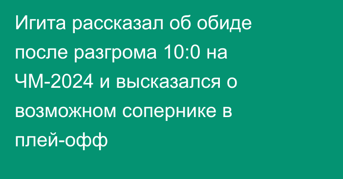 Игита рассказал об обиде после разгрома 10:0 на ЧМ-2024 и высказался о возможном сопернике в плей-офф