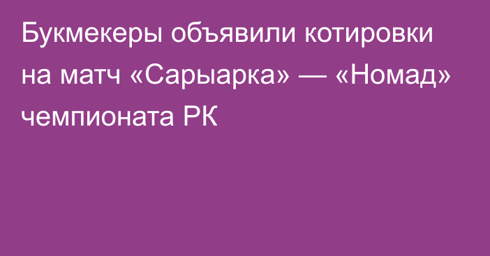 Букмекеры объявили котировки на матч «Сарыарка» — «Номад» чемпионата РК