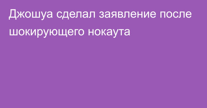 Джошуа сделал заявление после шокирующего нокаута