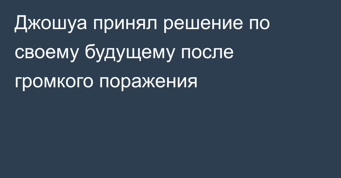 Джошуа принял решение по своему будущему после громкого поражения