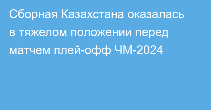 Сборная Казахстана оказалась в тяжелом положении перед матчем плей-офф ЧМ-2024