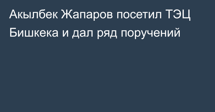 Акылбек Жапаров посетил ТЭЦ Бишкека и дал ряд поручений