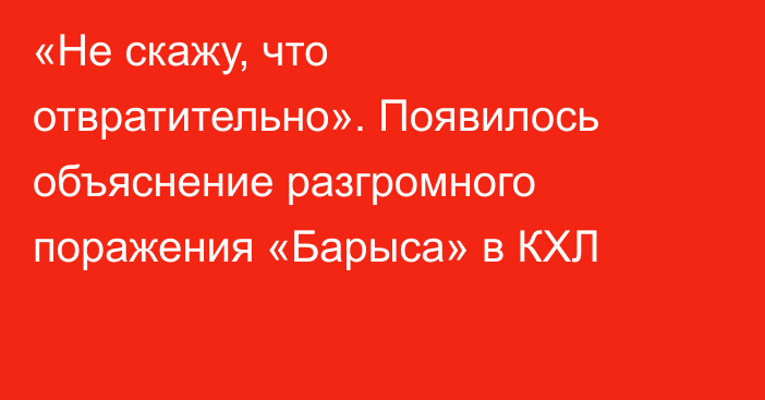 «Не скажу, что отвратительно». Появилось объяснение разгромного поражения «Барыса» в КХЛ