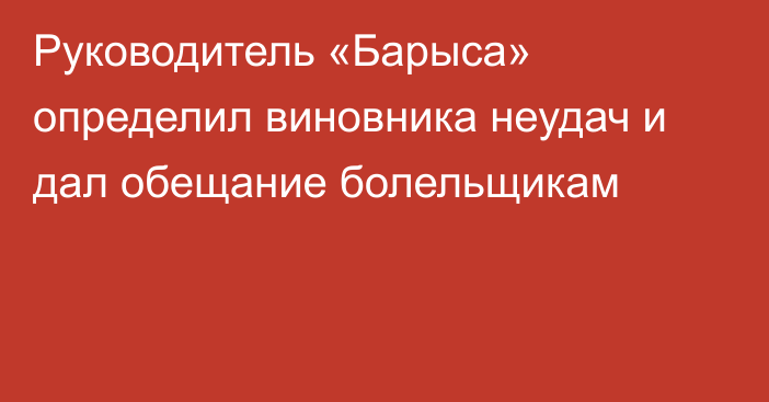 Руководитель «Барыса» определил виновника неудач и дал обещание болельщикам