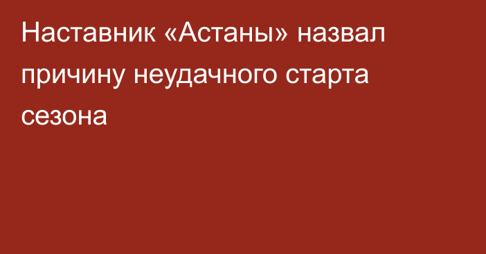 Наставник «Астаны» назвал причину неудачного старта сезона