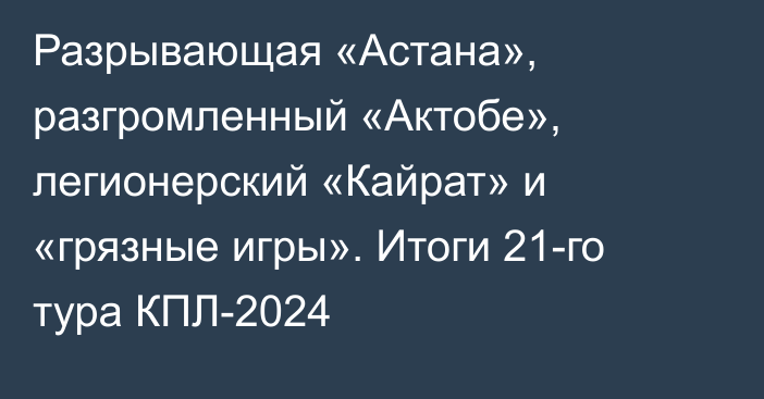 Разрывающая «Астана», разгромленный «Актобе», легионерский «Кайрат» и «грязные игры». Итоги 21-го тура КПЛ-2024