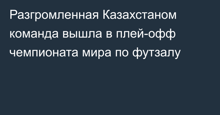 Разгромленная Казахстаном команда вышла в плей-офф чемпионата мира по футзалу