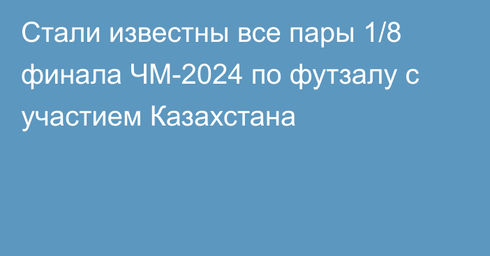 Стали известны все пары 1/8 финала ЧМ-2024 по футзалу с участием Казахстана