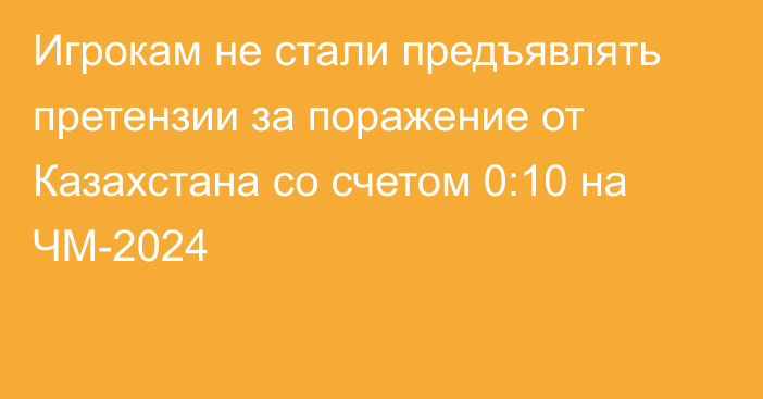 Игрокам не стали предъявлять претензии за поражение от Казахстана со счетом 0:10 на ЧМ-2024