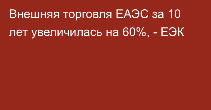 Внешняя торговля ЕАЭС за 10 лет увеличилась на 60%, - ЕЭК