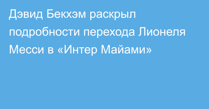 Дэвид Бекхэм раскрыл подробности перехода Лионеля Месси в «Интер Майами»