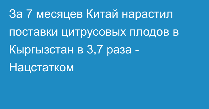 За 7 месяцев Китай нарастил поставки цитрусовых плодов в Кыргызстан в 3,7 раза - Нацстатком