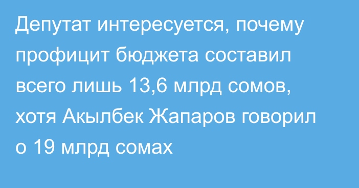 Депутат интересуется, почему профицит бюджета составил всего лишь 13,6 млрд сомов, хотя Акылбек Жапаров говорил о 19 млрд сомах