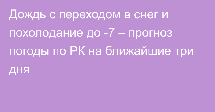 Дождь с переходом в снег и похолодание до -7 – прогноз погоды по РК на ближайшие три дня