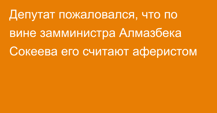 Депутат пожаловался, что по вине замминистра Алмазбека Сокеева его считают аферистом