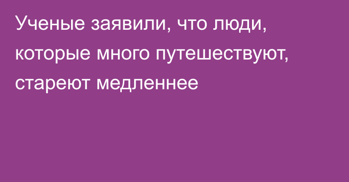 Ученые заявили, что люди, которые много путешествуют, стареют медленнее