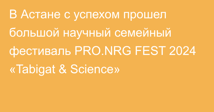 В Астане с успехом прошел большой научный семейный фестиваль PRO.NRG FEST 2024  «Tabigat & Science»