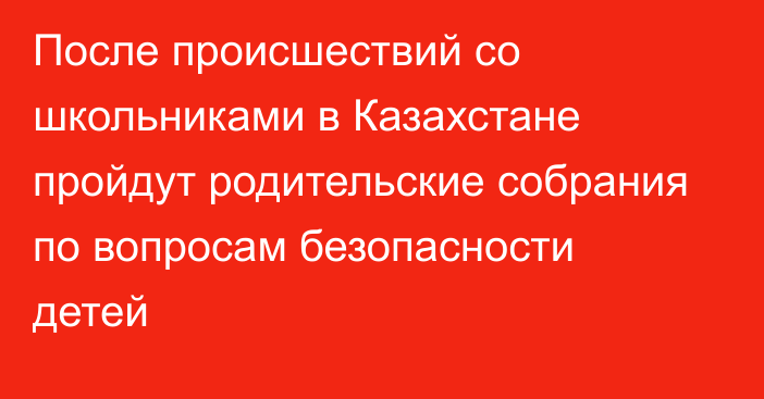 После происшествий со школьниками в Казахстане пройдут родительские собрания по вопросам безопасности детей