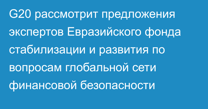 G20 рассмотрит предложения экспертов Евразийского фонда стабилизации и развития по вопросам глобальной сети финансовой безопасности