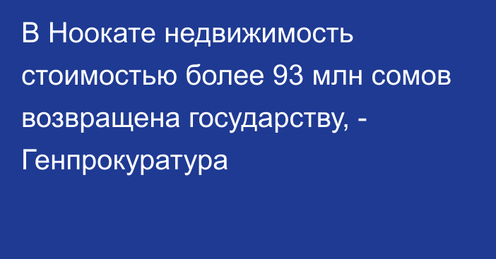 В Ноокате недвижимость стоимостью более 93 млн сомов возвращена государству, - Генпрокуратура