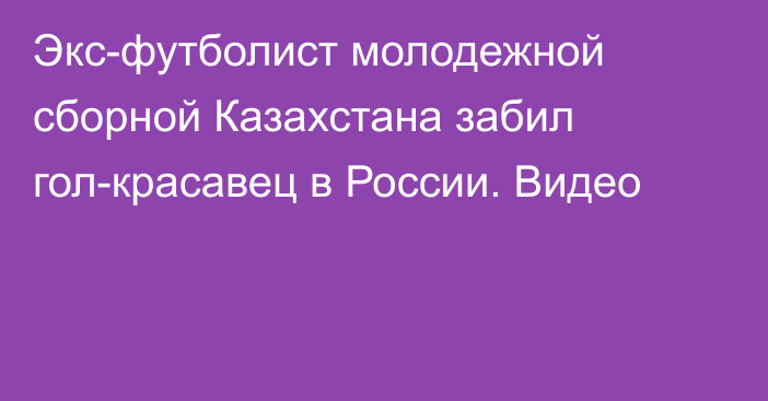 Экс-футболист молодежной сборной Казахстана забил гол-красавец в России. Видео