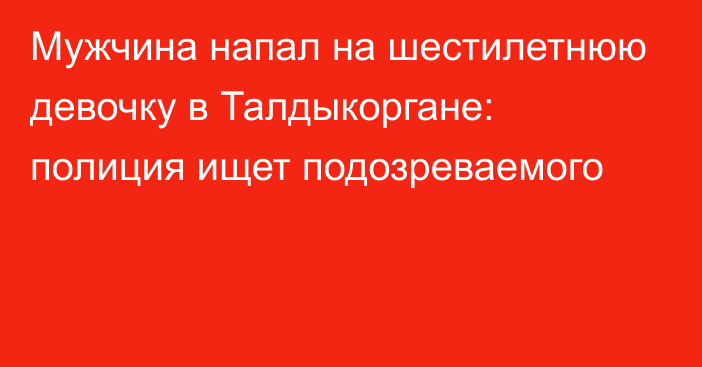 Мужчина напал на шестилетнюю девочку в Талдыкоргане: полиция ищет подозреваемого