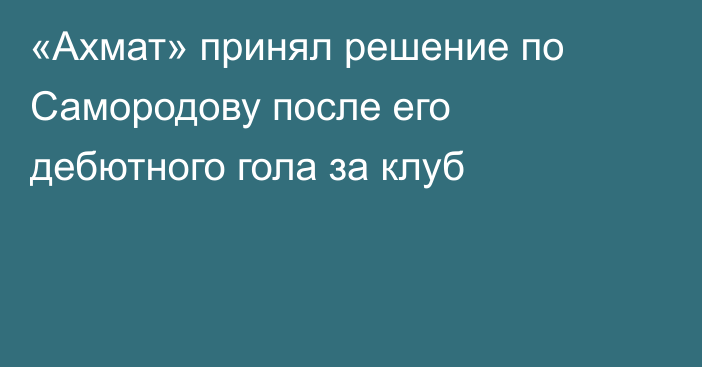 «Ахмат» принял решение по Самородову после его дебютного гола за клуб