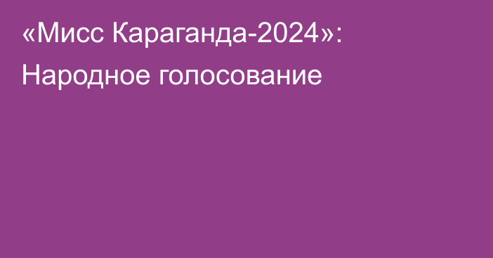 «Мисс Караганда-2024»: Народное голосование