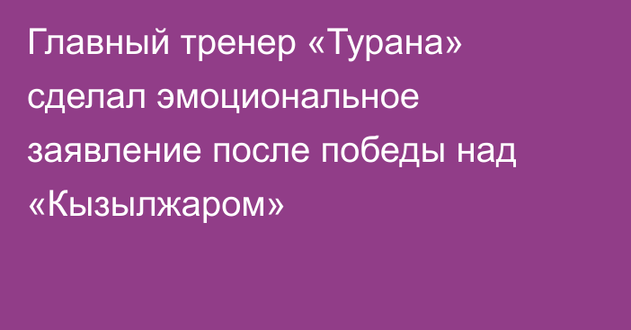 Главный тренер «Турана» сделал эмоциональное заявление после победы над «Кызылжаром»