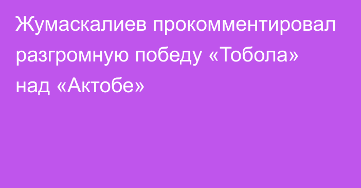 Жумаскалиев прокомментировал разгромную победу «Тобола» над «Актобе»