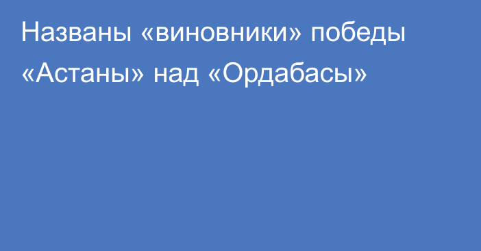 Названы «виновники» победы «Астаны» над «Ордабасы»