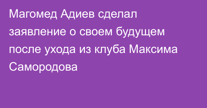 Магомед Адиев сделал заявление о своем будущем после ухода из клуба Максима Самородова