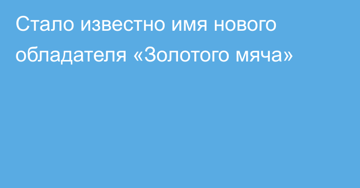 Стало известно имя нового обладателя «Золотого мяча»