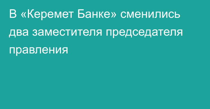 В «Керемет Банке» сменились два заместителя председателя правления