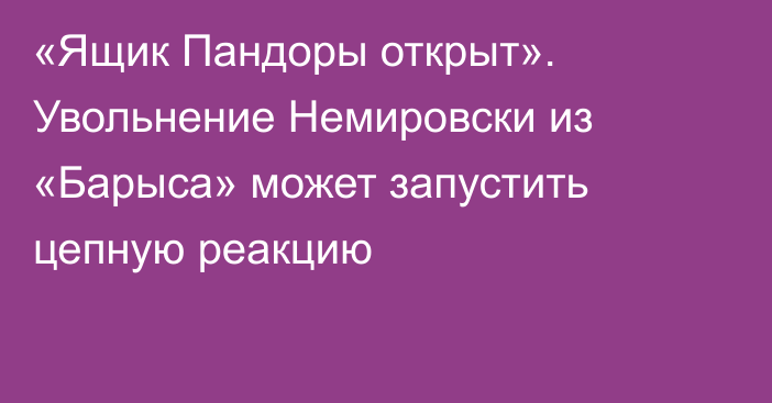 «Ящик Пандоры открыт». Увольнение Немировски из «Барыса» может запустить цепную реакцию