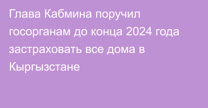 Глава Кабмина поручил госорганам до конца 2024 года застраховать все дома в Кыргызстане