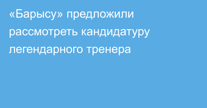 «Барысу» предложили рассмотреть кандидатуру легендарного тренера