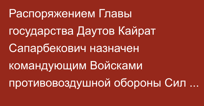 Распоряжением Главы государства Даутов Кайрат Сапарбекович назначен командующим Войсками противовоздушной обороны Сил воздушной обороны Вооруженных Сил Республики Казахстан