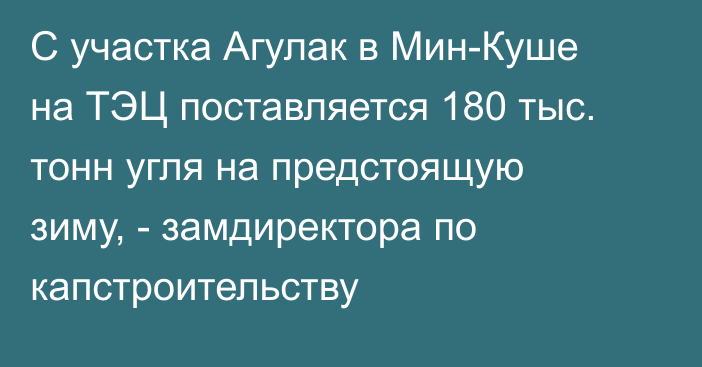 С участка Агулак в Мин-Куше на ТЭЦ поставляется 180 тыс. тонн угля на предстоящую зиму, - замдиректора по капстроительству 