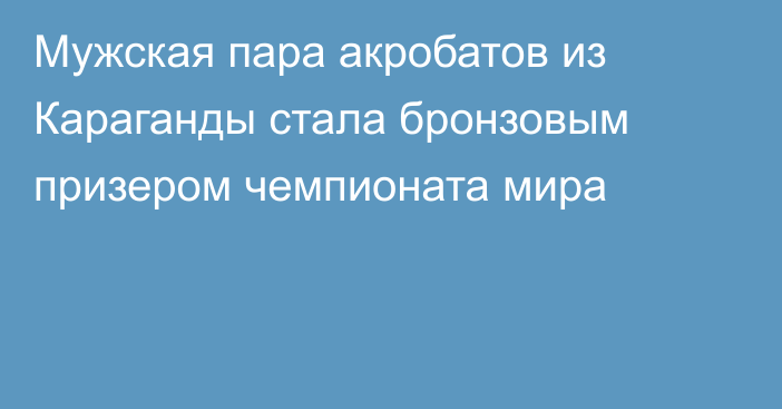 Мужская пара акробатов из Караганды стала бронзовым призером чемпионата мира