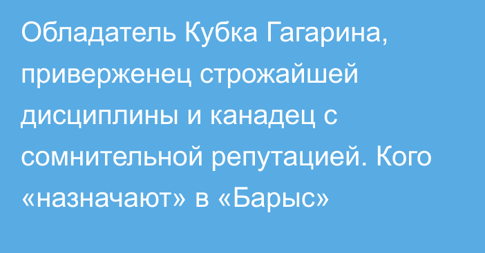 Обладатель Кубка Гагарина, приверженец строжайшей дисциплины и канадец с сомнительной репутацией. Кого «назначают» в «Барыс»