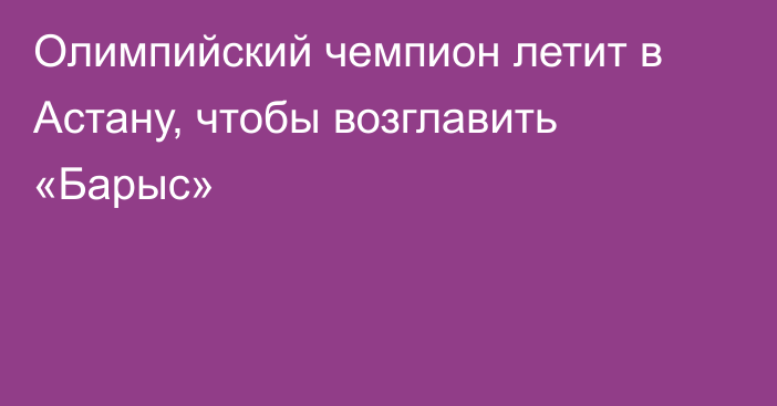 Олимпийский чемпион летит в Астану, чтобы возглавить «Барыс»