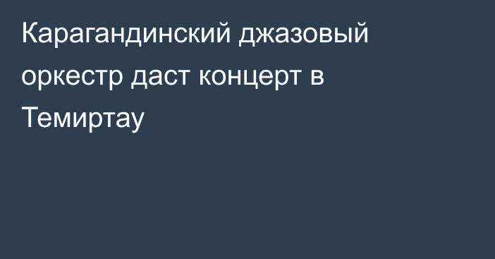 Карагандинский джазовый оркестр даст концерт в Темиртау