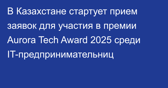 В Казахстане стартует прием заявок для участия в премии Aurora Tech Award 2025 среди IT-предпринимательниц